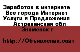 Заработок в интернете - Все города Интернет » Услуги и Предложения   . Астраханская обл.,Знаменск г.